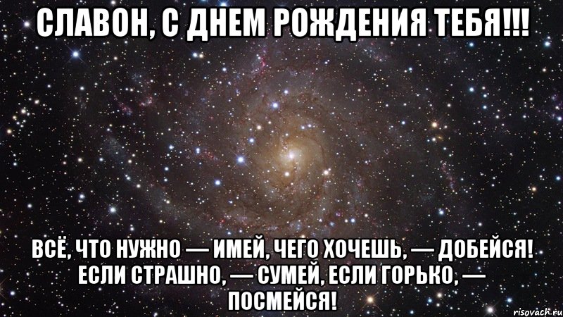 Славон, С Днем Рождения тебя!!! Всё, что нужно — имей, Чего хочешь, — добейся! Если страшно, — сумей, Если горько, — посмейся!, Мем  Космос (офигенно)