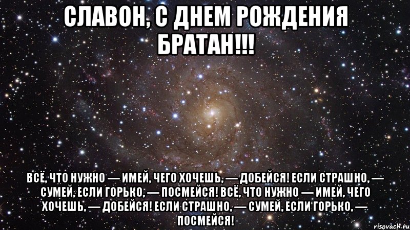 Славон, С Днем Рождения Братан!!! Всё, что нужно — имей, Чего хочешь, — добейся! Если страшно, — сумей, Если горько, — посмейся! Всё, что нужно — имей, Чего хочешь, — добейся! Если страшно, — сумей, Если горько, — посмейся!, Мем  Космос (офигенно)