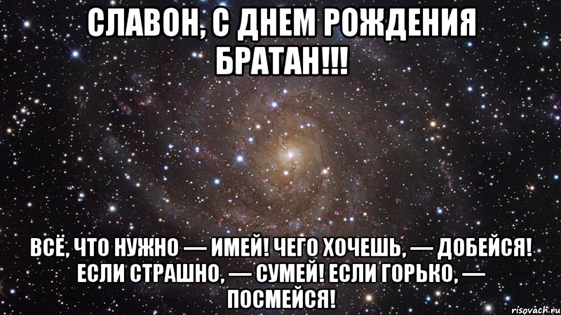 Славон, С Днем Рождения Братан!!! Всё, что нужно — имей! Чего хочешь, — добейся! Если страшно, — сумей! Если горько, — посмейся!, Мем  Космос (офигенно)