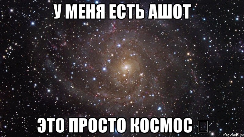 у меня есть Ашот Это просто космос ❤, Мем  Космос (офигенно)