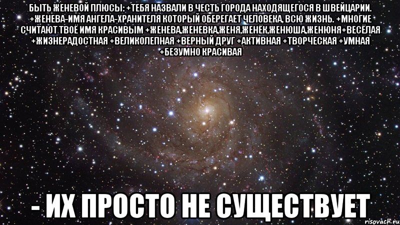 Быть Женевой Плюсы: +тебя назвали в честь города находящегося в Швейцарии. +Женева-имя ангела-хранителя который оберегает человека, всю жизнь. +многие считают твоё имя красивым +Женева,Женевка,Женя,Женёк,Женюша,Женюня+Весёлая +жизнерадостная +Великолепная +Верный друг +Активная +Творческая +Умная +Безумно Красивая - Их просто не существует, Мем  Космос (офигенно)