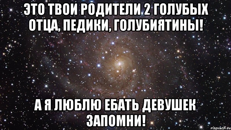 Это твои родители 2 голубых отца, педики, голубиятины! А я люблю ебать девушек запомни!, Мем  Космос (офигенно)