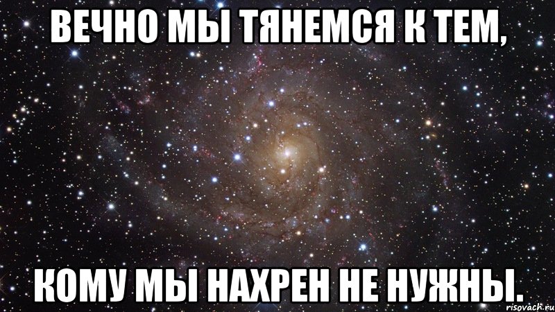 Вечно мы тянемся к тем, кому мы нахрен не нужны., Мем  Космос (офигенно)