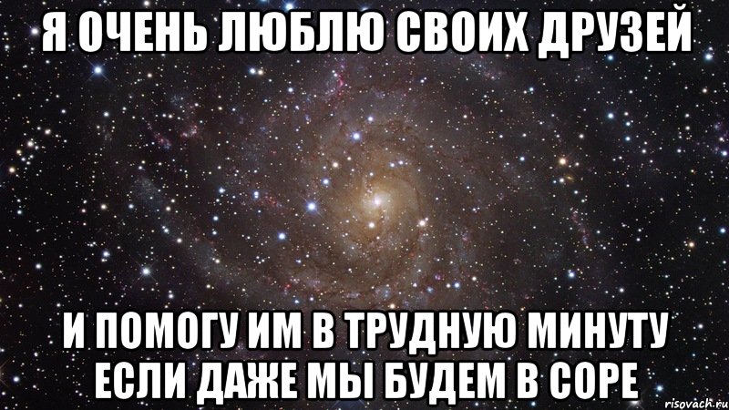 Я очень люблю своих друзей И помогу им в трудную минуту если даже мы будем в соре, Мем  Космос (офигенно)