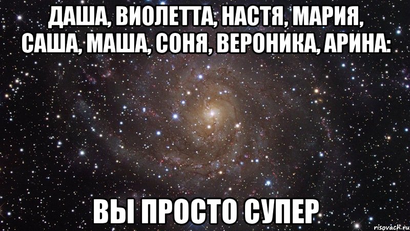 Даша, Виолетта, Настя, Мария, Саша, Маша, Соня, Вероника, Арина: Вы просто супер, Мем  Космос (офигенно)