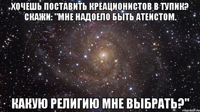 ХОЧЕШЬ ПОСТАВИТЬ КРЕАЦИОНИСТОВ В ТУПИК? сКАЖИ: "мНЕ НАДОЕЛО БЫТЬ АТЕИСТОМ. кАКУЮ РЕЛИГИЮ МНЕ ВЫБРАТЬ?", Мем  Космос (офигенно)