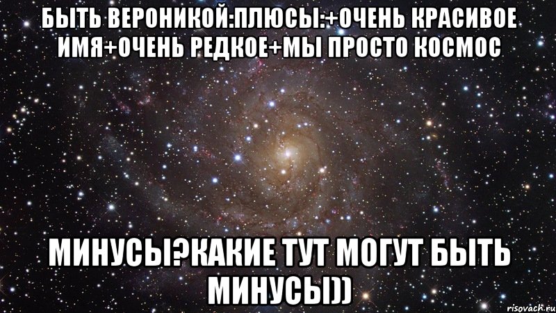 Быть вероникой:плюсы:+очень красивое имя+очень редкое+мы просто космос Минусы?какие тут могут быть минусы)), Мем  Космос (офигенно)