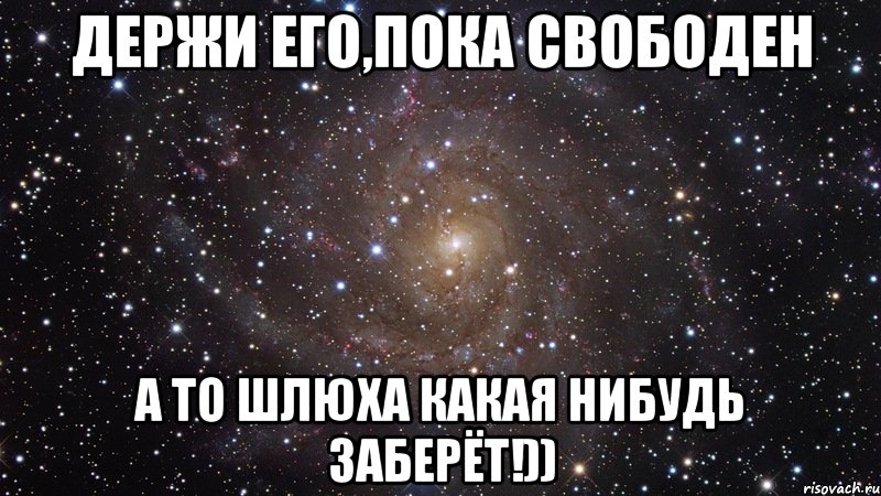 Держи его,пока свободен А то шлюха какая нибудь заберёт!)), Мем  Космос (офигенно)