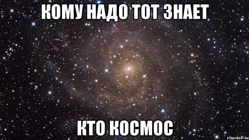 Кому надо тот знает кто КОСМОС, Мем  Космос (офигенно)