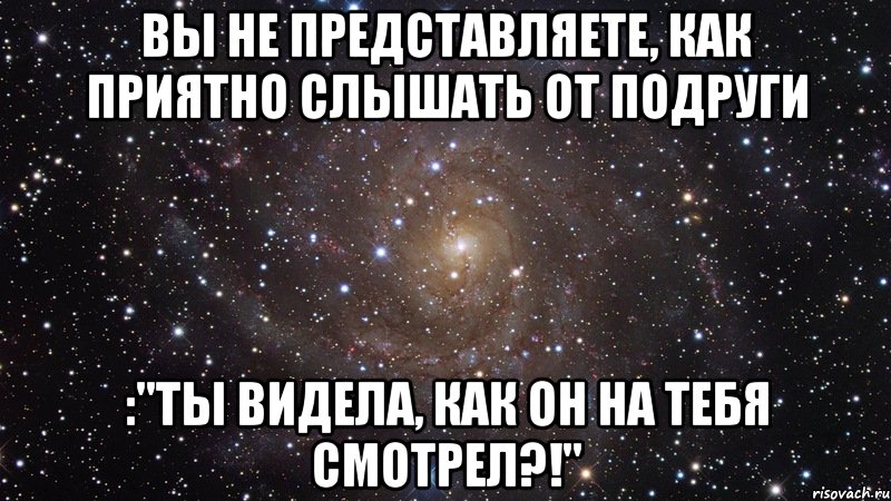 Вы не представляете, как приятно слышать от подруги :"Ты видела, как он на тебя смотрел?!", Мем  Космос (офигенно)