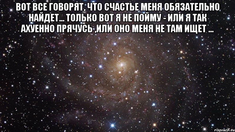 Вот все говорят, что счастье меня обязательно найдет... Только вот я не пойму - или я так ахуенно прячусь ,или оно меня не там ищет ... , Мем  Космос (офигенно)