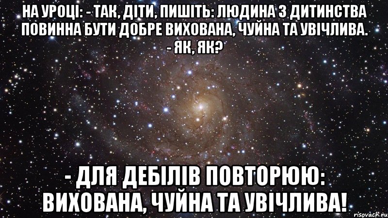 На уроці: - Так, діти, пишіть: людина з дитинства повинна бути добре вихована, чуйна та увічлива. - Як, як? - Для дебілів повторюю: вихована, чуйна та увічлива!, Мем  Космос (офигенно)