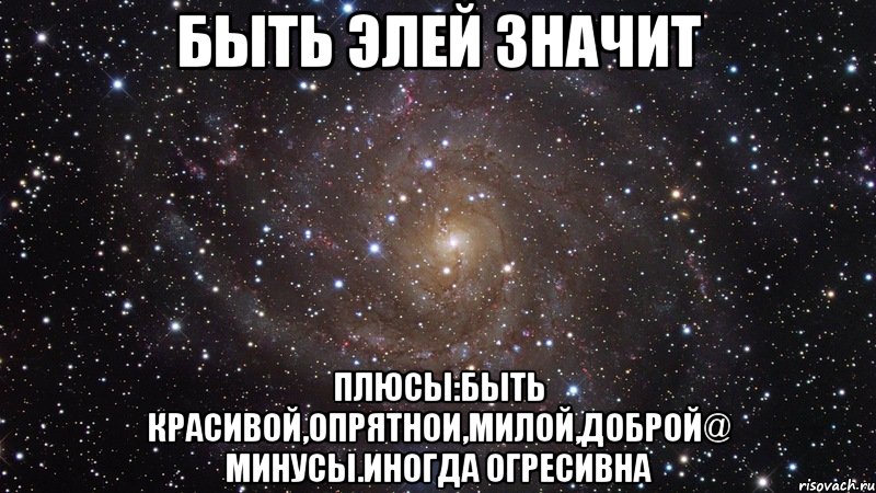 Быть элей значит Плюсы:быть красивой,опрятнои,милой,доброй@ минусы.иногда огресивна, Мем  Космос (офигенно)