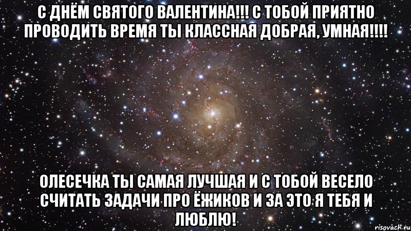 С Днём Святого Валентина!!! с тобой приятно проводить время ты классная добрая, умная!!!! Олесечка ты самая лучшая и с тобой весело считать задачи про ёжиков и за это я тебя и люблю!, Мем  Космос (офигенно)