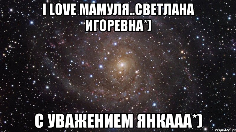 I Love Мамуля..Светлана Игоревна*) С уважением Янкааа*), Мем  Космос (офигенно)