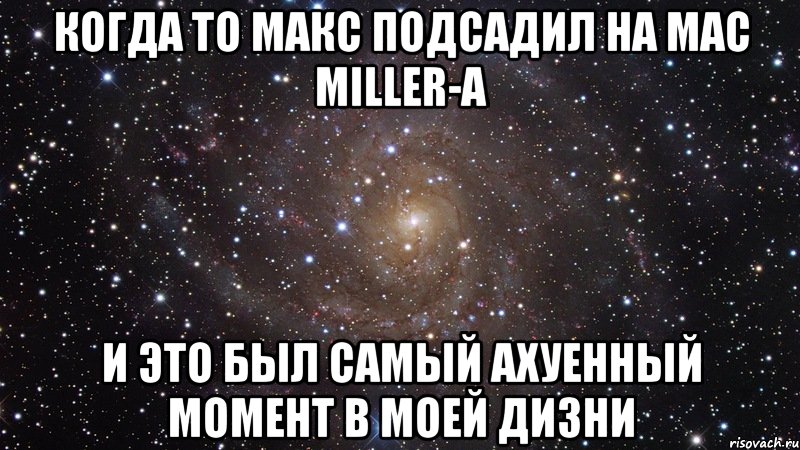 когда то макс подсадил на Mac Miller-a и это был самый ахуенный момент в моей дизни, Мем  Космос (офигенно)