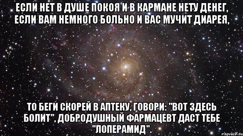 Если нет в душе покоя И в кармане нету денег, Если вам немного больно И вас мучит диарея, То беги скорей в аптеку, Говори: "Вот здесь болит", Добродушный фармацевт Даст тебе "Лоперамид"., Мем  Космос (офигенно)