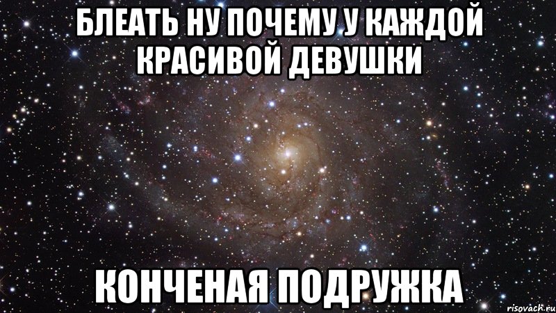 блеать ну почему у каждой красивой девушки конченая подружка, Мем  Космос (офигенно)