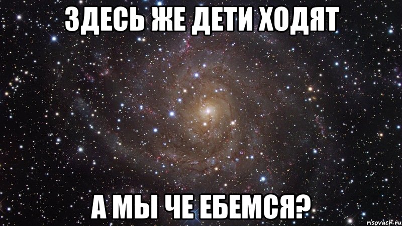 Здесь же дети ходят А мы че ебемся?, Мем  Космос (офигенно)