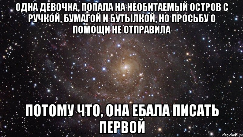 одна девочка, попала на необитаемый остров с ручкой, бумагой и бутылкой, но просьбу о помощи не отправила потому что, она ебала писать первой, Мем  Космос (офигенно)