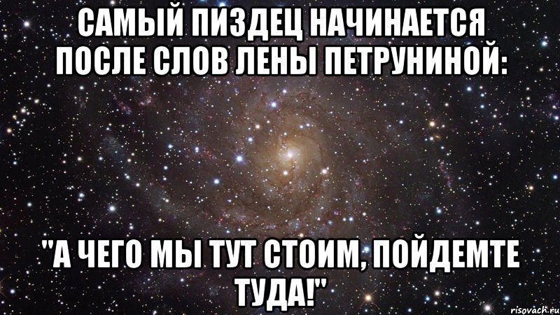 Самый пиздец начинается после слов Лены Петруниной: "А чего мы тут стоим, пойдемте туда!", Мем  Космос (офигенно)