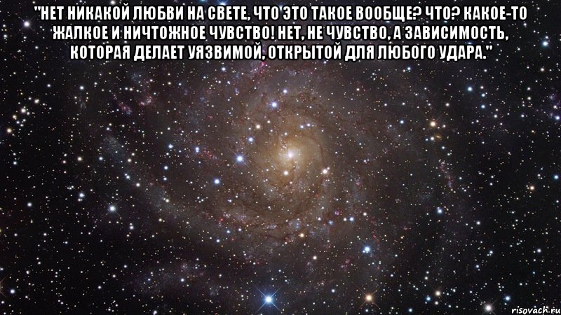 "Нет никакой любви на свете, что это такое вообще? Что? Какое-то жалкое и ничтожное чувство! Нет, не чувство, а зависимость, которая делает уязвимой, открытой для любого удара." , Мем  Космос (офигенно)