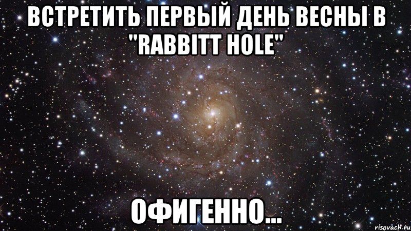 Встретить первый день весны в "Rabbitt hole" офигенно..., Мем  Космос (офигенно)