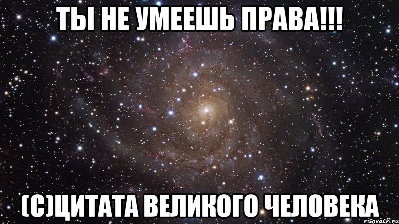 Ты не умеешь права!!! (С)Цитата великого человека, Мем  Космос (офигенно)