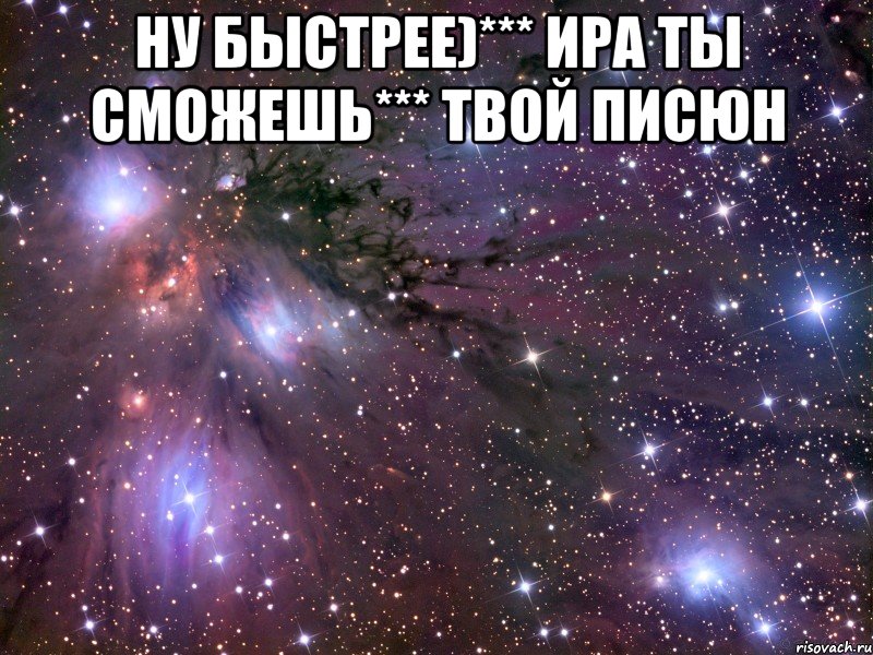 Ну быстрее)*** Ира ты сможешь*** Твой Писюн , Мем Космос