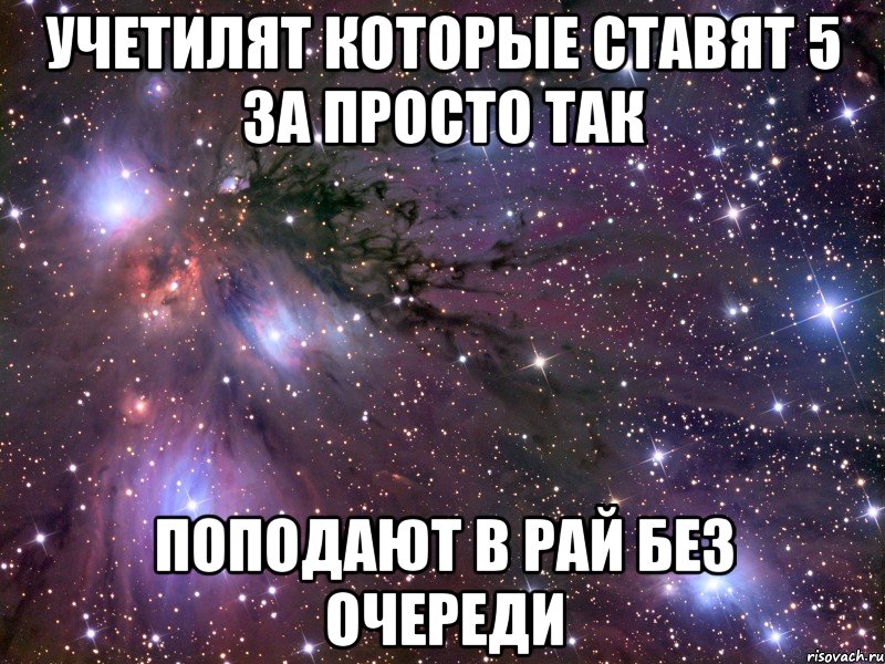 Учетилят которые ставят 5 за просто так Поподают в рай без очереди, Мем Космос