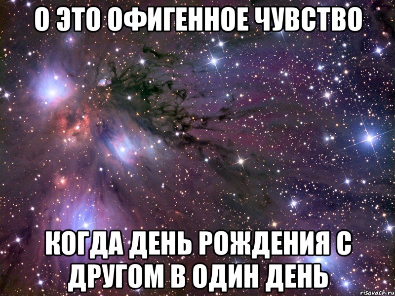 о Это офигенное чувство когда день рождения с другом в один день, Мем Космос