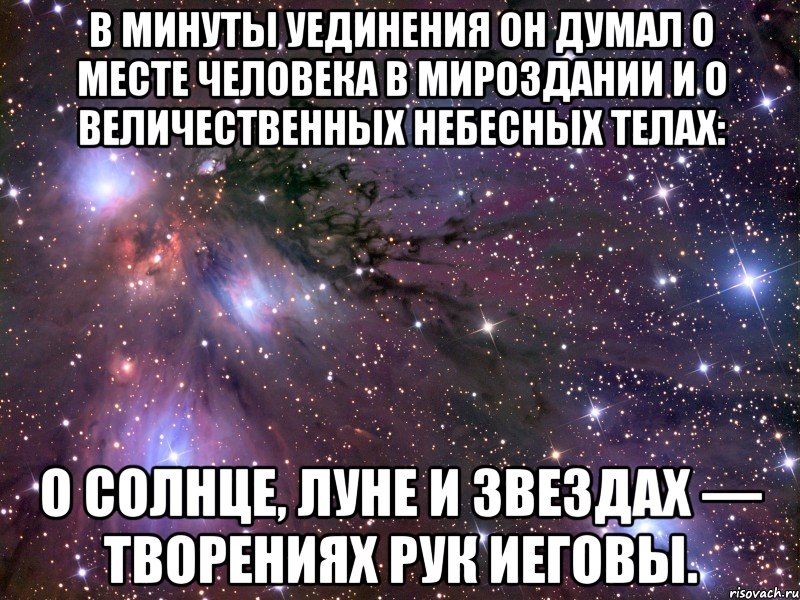 в минуты уединения он думал о месте человека в мироздании и о величественных небесных телах: о солнце, луне и звездах — творениях рук Иеговы., Мем Космос