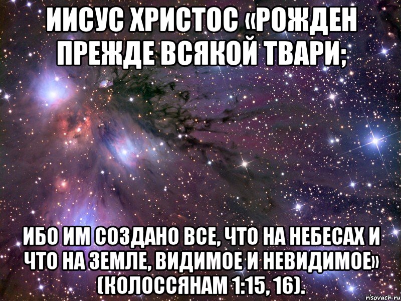 Иисус Христос «рожден прежде всякой твари; ибо Им создано все, что на небесах и что на земле, видимое и невидимое» (Колоссянам 1:15, 16)., Мем Космос