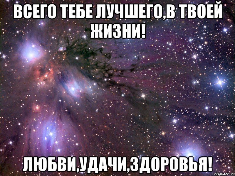 Всего тебе лучшего,в твоей жизни! Любви,удачи,здоровья!, Мем Космос