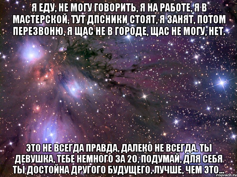 я еду, не могу говорить, я на работе, я в мастерской, тут дпсники стоят, я занят, потом перезвоню, я щас не в городе, щас не могу, нет. это не всегда правда, далеко не всегда. ты девушка, тебе немного за 20, подумай, для себя ты достойна другого будущего, лучше, чем это..., Мем Космос