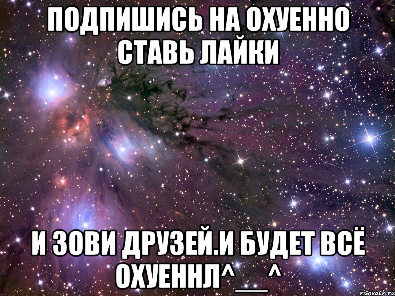 Подпишись на ОХУЕННО ставь лайки и зови друзей.И будет всё ОХУЕННЛ^__^, Мем Космос