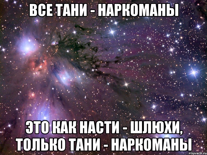 Все Тани - НАРКОМАНЫ Это как Насти - Шлюхи, только Тани - НАРКОМАНЫ, Мем Космос