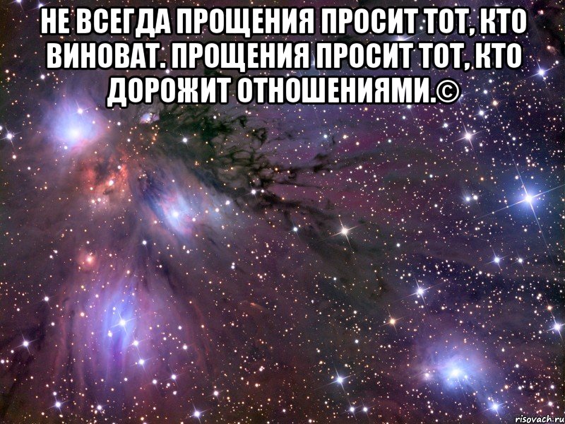 Не всегда прощения просит тот, кто виноват. Прощения просит тот, кто дорожит отношениями.© , Мем Космос