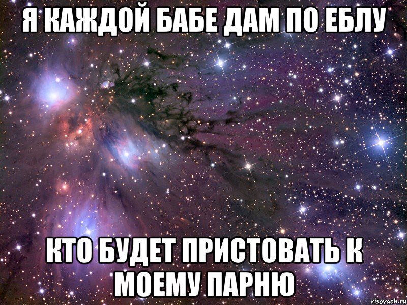 я каждой бабе дам по еблу кто будет пристовать к моему парню, Мем Космос