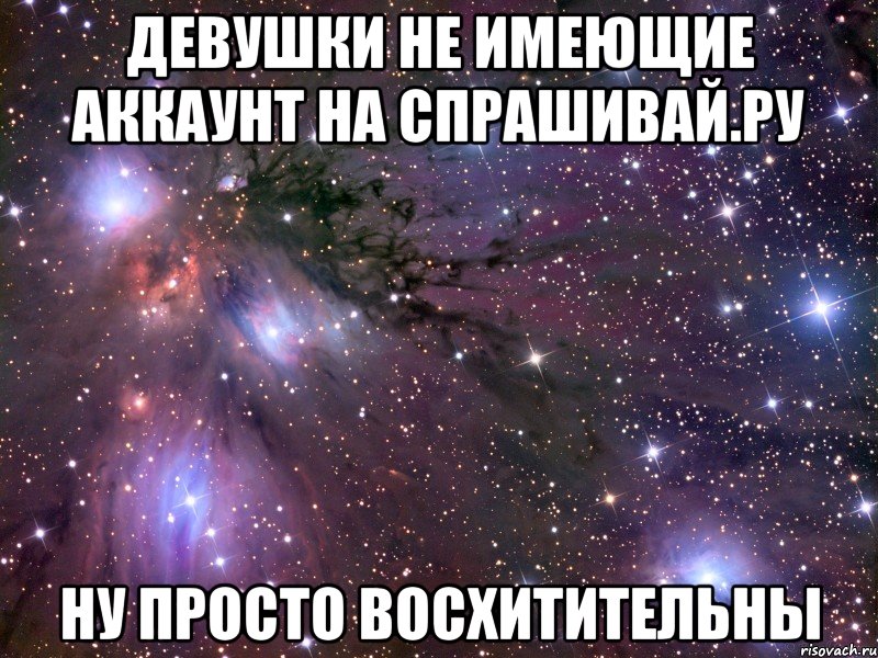 Девушки не имеющие аккаунт на спрашивай.ру ну просто восхитительны, Мем Космос