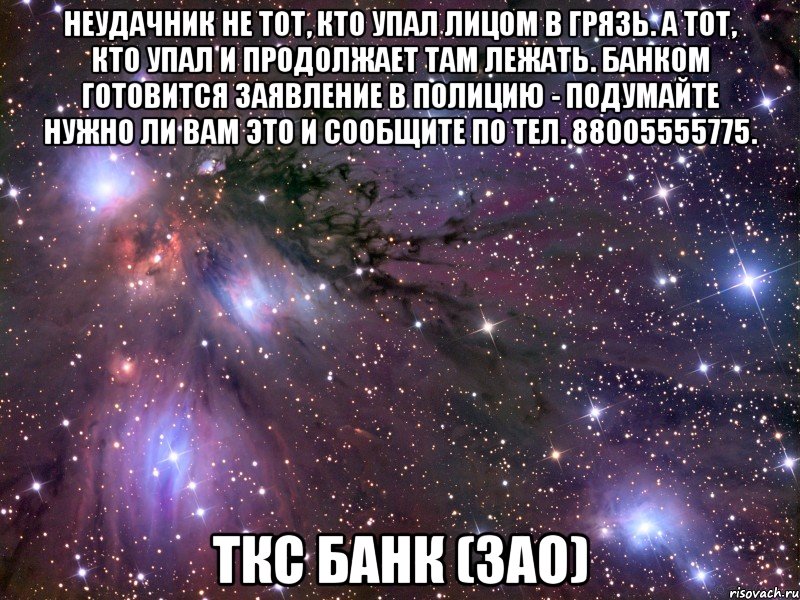 Неудачник не тот, кто упал лицом в грязь. А тот, кто упал и продолжает там лежать. Банком готовится заявление в полицию - подумайте нужно ли вам это и сообщите по тел. 88005555775. ТКС Банк (ЗАО), Мем Космос