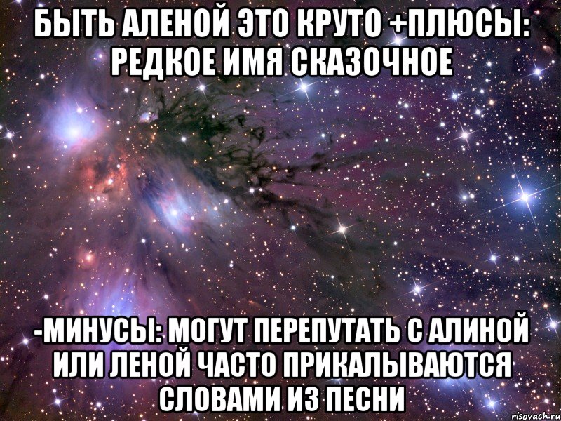 Быть Аленой это круто +Плюсы: редкое имя сказочное -минусы: могут перепутать с Алиной или Леной Часто прикалываются словами из песни, Мем Космос