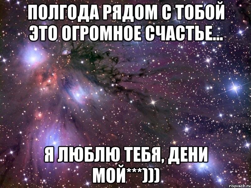 Полгода рядом с тобой это огромное счастье... Я люблю тебя, Дени мой***))), Мем Космос