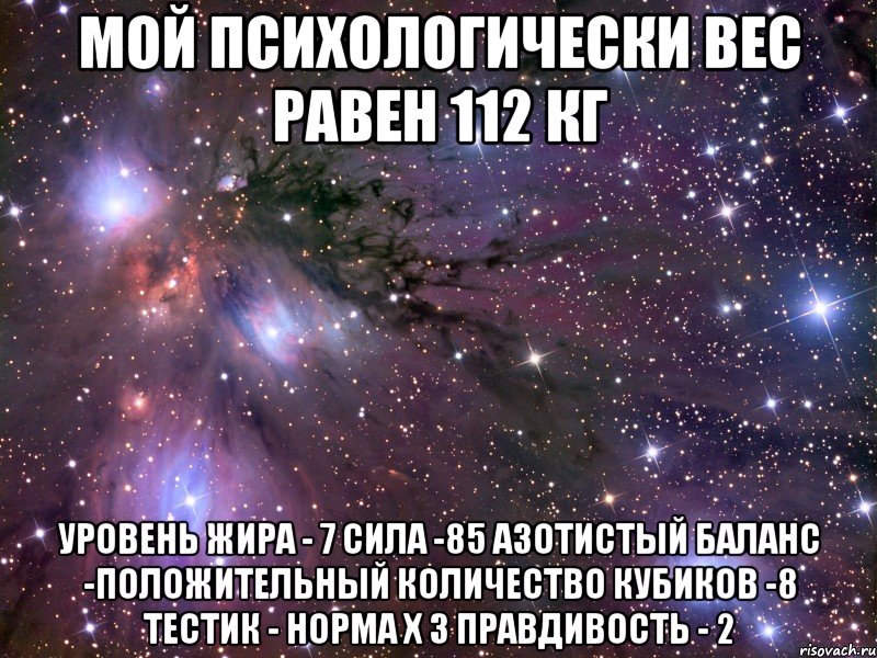 МОЙ ПСИХОЛОГИЧЕСКИ ВЕС РАВЕН 112 кг уровень жира - 7 сила -85 азотистый баланс -положительный количество кубиков -8 тестик - норма х 3 правдивость - 2, Мем Космос