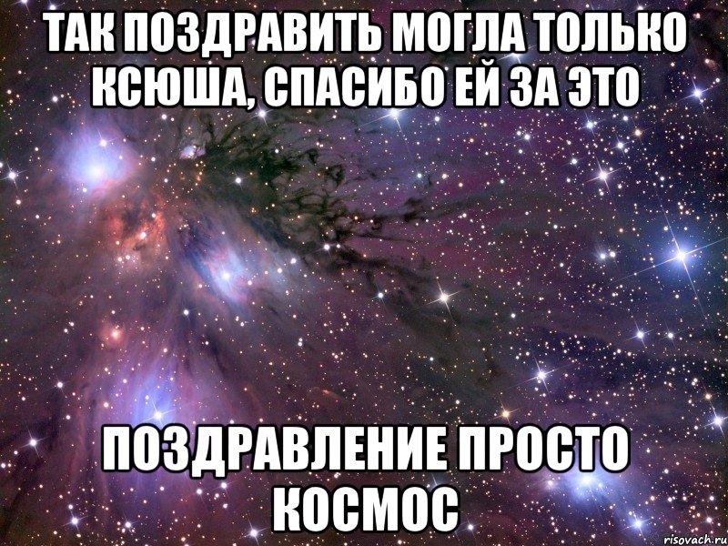 ТАК ПОЗДРАВИТЬ МОГЛА ТОЛЬКО КСЮША, СПАСИБО ЕЙ ЗА ЭТО ПОЗДРАВЛЕНИЕ ПРОСТО КОСМОС, Мем Космос