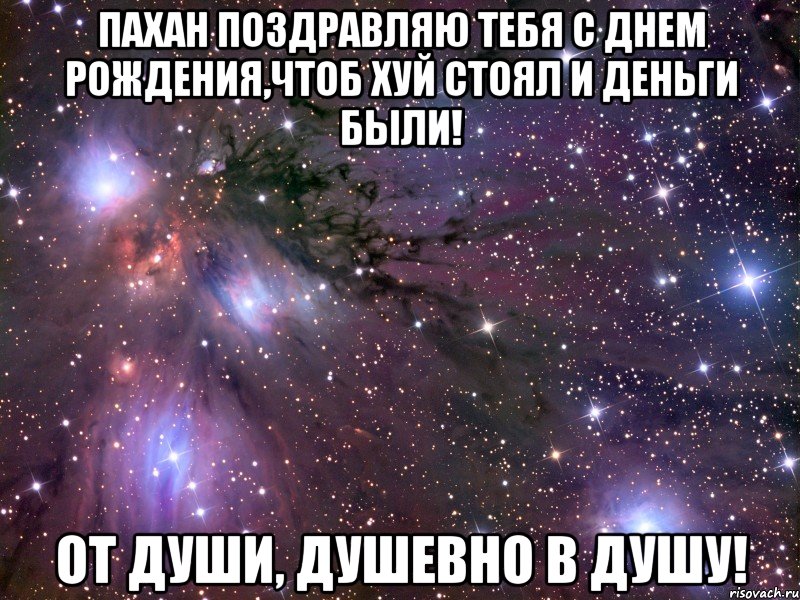 Пахан поздравляю тебя с Днем рождения,чтоб хуй стоял и деньги были! От души, душевно в душу!, Мем Космос