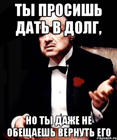 Ты просишь дать в долг, но ты даже не обещаешь вернуть его, Мем ты делаешь это без уважения