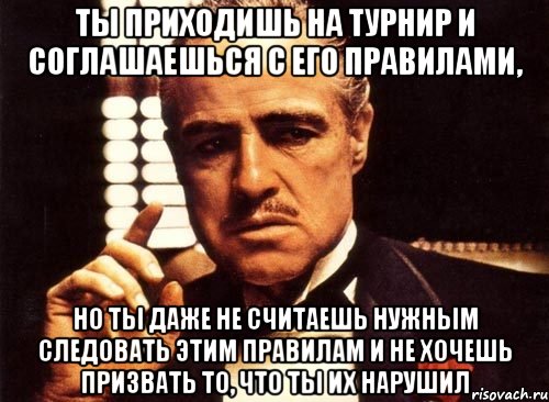 Ты приходишь на турнир и соглашаешься с его правилами, но ты даже не считаешь нужным следовать этим правилам и не хочешь призвать то, что ты их нарушил, Мем крестный отец