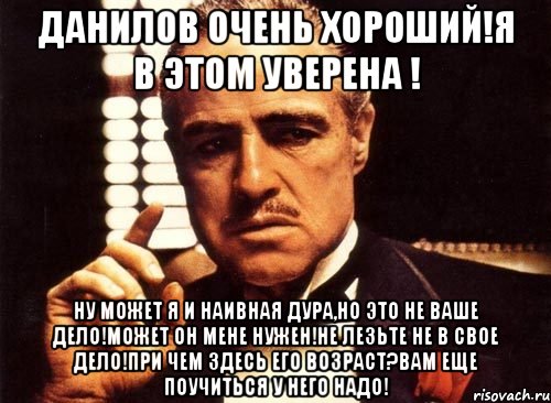 Данилов очень хороший!я в этом уверена ! ну может я и наивная дура,но это не ваше дело!может он мене нужен!не лезьте не в свое дело!при чем здесь его возраст?вам еще поучиться у него надо!, Мем крестный отец