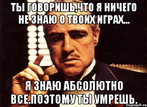 Ты говоришь,что я ничего не знаю о твоих играх... Я знаю абсолютно все.Поэтому ты умрешь., Мем крестный отец